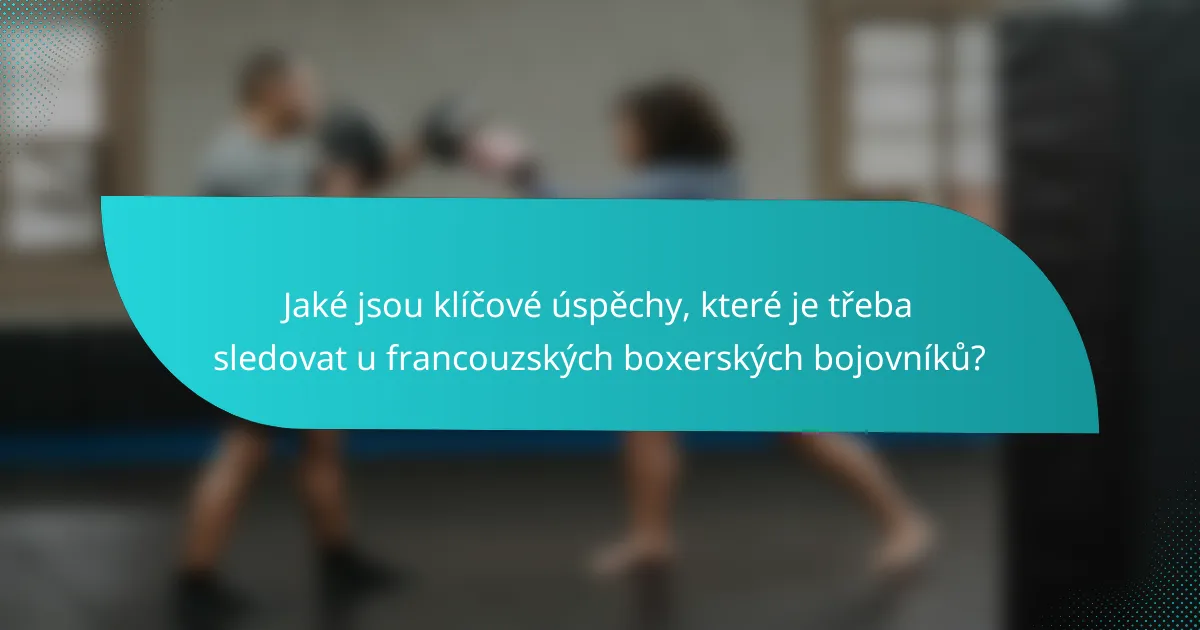 Jaké jsou klíčové úspěchy, které je třeba sledovat u francouzských boxerských bojovníků?