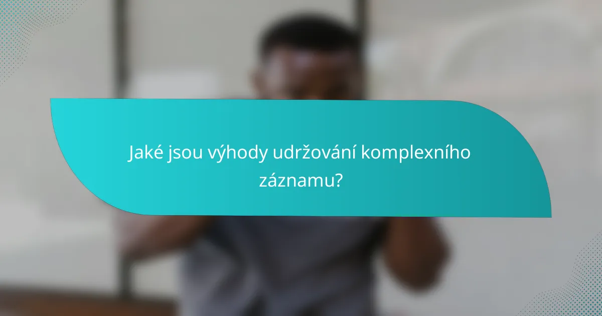 Jaké jsou výhody udržování komplexního záznamu?
