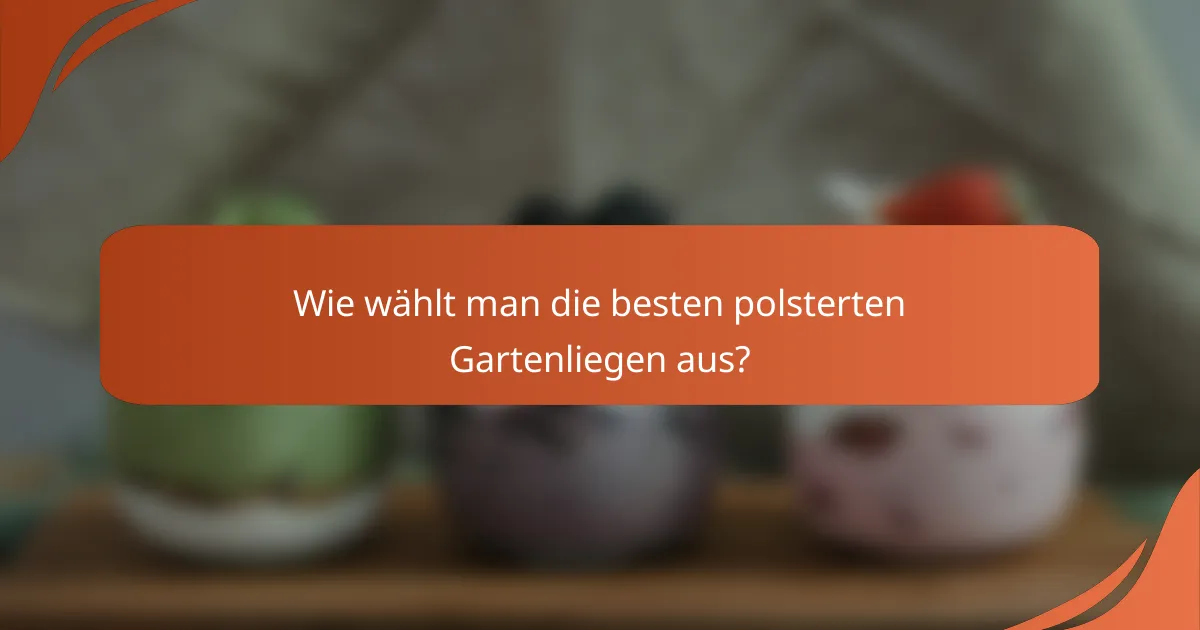 Wie wählt man die besten polsterten Gartenliegen aus?